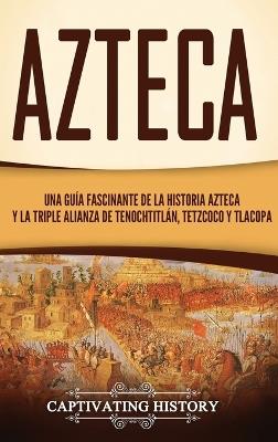 Azteca: Una Guía Fascinante De La Historia Azteca y la Triple Alianza de Tenochtitlán, Tetzcoco y Tlacopan - Captivating History - cover