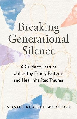 Breaking Generational Silence: A Guide to Disrupt Unhealthy Family Patterns and Heal Inherited Trauma - Nicole Russell-Wharton - cover