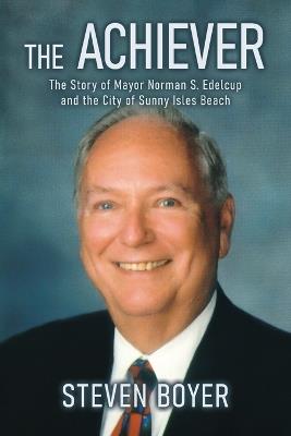 The Achiever: The Story of Mayor Norman S. Edelcup and the City of Sunny Isles Beach - Steven Boyer - cover