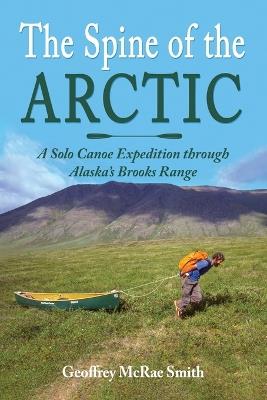 The Spine of the Arctic: A Solo Canoe Expedition through Alaska's Brooks Range - Geoffrey McRae Smith - cover