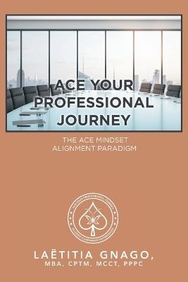 Ace Your Professional Journey: The Ace Mindset Alignment Paradigm - Laetitia Gnago Mba Cptm McCt Pppc - cover