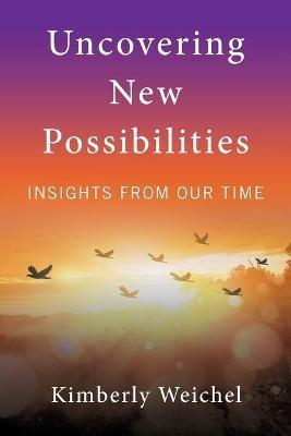 Uncovering New Possibilities: Insights from Our Time - Kimberly Weichel - cover
