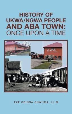 History of Ukwa/Ngwa People and Aba Town: Once Upon a Time - Eze Obinna Onwuma LL M - cover