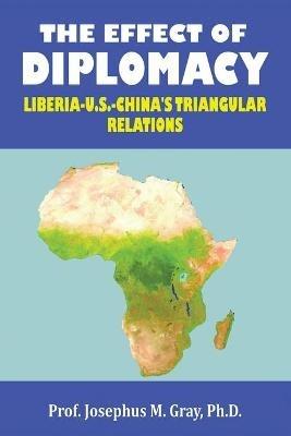 The Effect of Diplomacy: Liberia, Us, China's Triangular Relations - Prof Josephus M Gray - cover