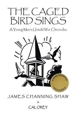 The Caged Bird Sings: A Young Man's Untold War Chronicles - James Channing Shaw,Cal Orey - cover