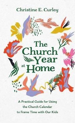 The Church Year at Home: A Practical Guide for Using the Church Calendar to Frame Time with Our Kids - Christine E Curley - cover