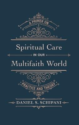 Spiritual Care in Our Multifaith World: A Primer on Practice and Theory - Daniel S Schipani - cover