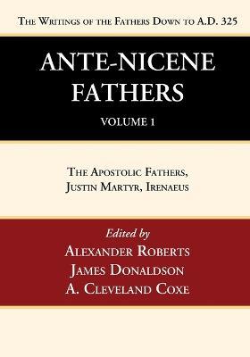 Ante-Nicene Fathers: Translations of the Writings of the Fathers Down to A.D. 325, Volume 1: The Apostolic Fathers, Justin Martyr, Irenaeus - cover