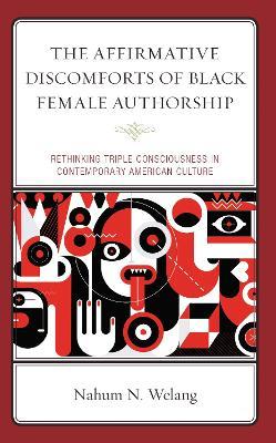 The Affirmative Discomforts of Black Female Authorship: Rethinking Triple Consciousness in Contemporary American Culture - Nahum N Welang - cover