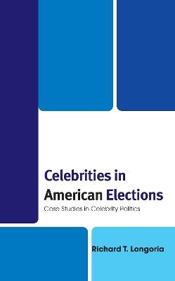 Celebrities in American Elections: Case Studies in Celebrity Politics - Richard T Longoria - cover