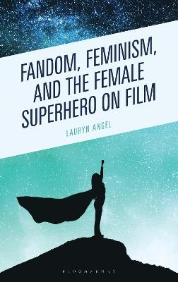 Fandom, Feminism, and the Female Superhero on Film - Lauryn Angel - cover