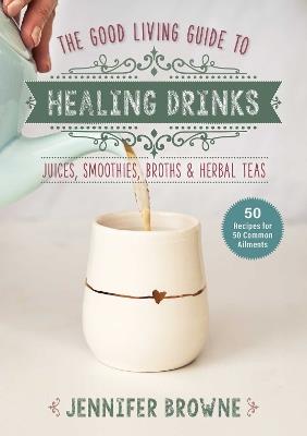 Good Living Guide to Healing Drinks: Juices, Smoothies, Broths & Herbal Teas - Jennifer Browne - cover