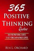 365 Positive Thinking Quotes: Daily Inspirational Quotes To Get Perked Up Without Coffee - Ben L Orchard - cover