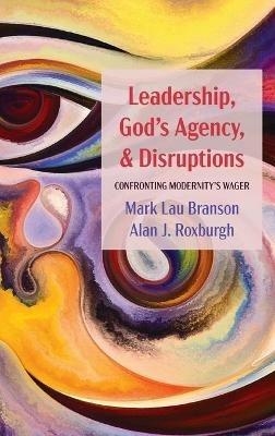 Leadership, God's Agency, and Disruptions: Confronting Modernity's Wager - Mark Lau Branson,Alan J Roxburgh - cover