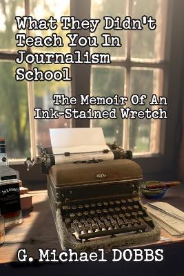 What They Didn't Teach You in Journalism School: The Memoir of an Ink-Stained Wretch - G Michael Dobbs - cover