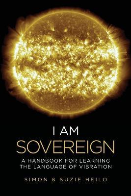 I Am Sovereign: A Handbook for Learning the Language of Vibration - Simon Heilo,Suzie Heilo - cover