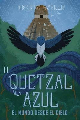 El Quetzal Azul: El Mundo Desde El Cielo - Dennis Avelar - cover