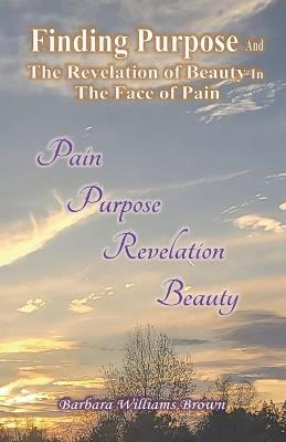 Finding Purpose & The Revelation of Beauty in the Face of Pain - Barbara W Brown - cover