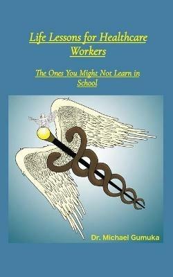 Life Lessons for Healthcare Workers: The Ones You Might Not Learn in School - Michael Gumuka - cover