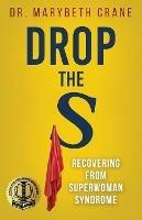Drop the S: Recovering from Superwoman Syndrome - Marybeth Crane - cover