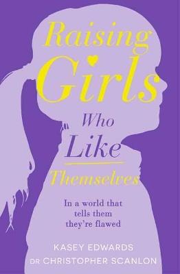 Raising Girls Who Like Themselves - Kasey Edwards,Dr Christopher Scanlon - cover