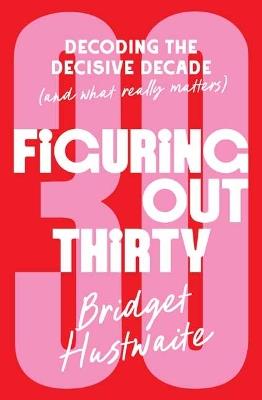 Figuring Out Thirty: Decoding the decisive decade (and what really matters) - Bridget Hustwaite - cover