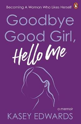 Goodbye Good Girl, Hello Me: Becoming a woman who likes herself - Kasey Edwards - cover
