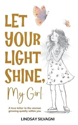 Let Your Light Shine, My Girl: An inspirational keepsake of encouraging words for teen resilience, body positivity, self-love, emotional wellbeing and confidence. - Lindsay Silvagni - cover
