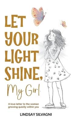 Let Your Light Shine, My Girl: An inspirational keepsake of encouraging words for teen resilience, body positivity, self-love, emotional wellbeing and confidence. - Lindsay Silvagni - cover