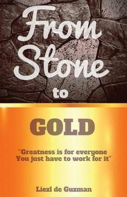 From Stone to Gold: Greatness is for everyone you just have to work for it - Liezl De Guzman - cover
