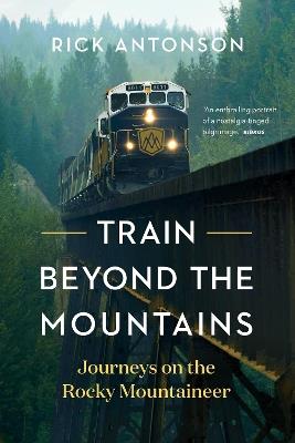 Train Beyond the Mountains: Journeys on the Rocky Mountaineer - Rick Antonson - cover