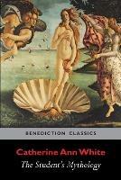 The Student's Mythology: A Compendium of Greek, Roman, Egyptian, Assyrian, Persian, Hindoo, Chinese, Thibetian, Scandinavian, Celtic, Aztec ... - Catherine Ann White - cover