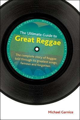 The Ultimate Guide to Great Reggae: The Complete Story of Reggae Told Through its Greatest Songs, Famous and Forgotten - Michael Garnice - cover