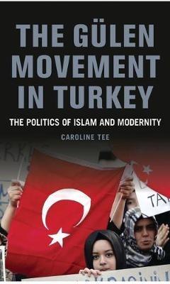 The Gülen Movement in Turkey: The Politics of Islam and Modernity - Caroline Tee - cover