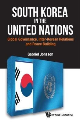 South Korea In The United Nations: Global Governance, Inter-korean Relations And Peace Building - Gabriel Jonsson - cover