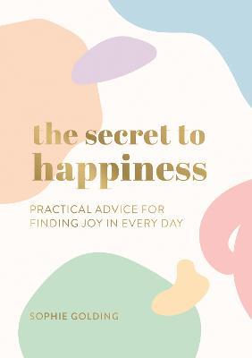 The Secret to Happiness: Practical Advice for Finding Joy in Every Day - Sophie Golding - cover