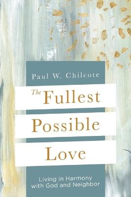 The Fullest Possible Love: Living in Harmony with God and Neighbor - Paul W Chilcote - cover