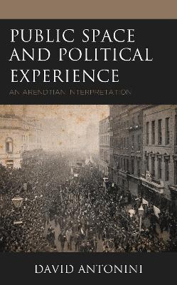 Public Space and Political Experience: An Arendtian Interpretation - David Antonini - cover