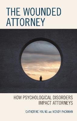 The Wounded Attorney: How Psychological Disorders Impact Attorneys - Catherine Young,Wendy Packman - cover