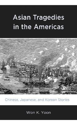 Asian Tragedies in the Americas: Chinese, Japanese, and Korean Stories - Won K. Yoon - cover