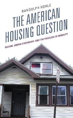The American Housing Question: Racism, Urban Citizenship, and the Privilege of Mobility - Randolph Hohle - cover