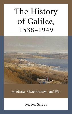 The History of Galilee, 1538–1949: Mysticism, Modernization, and War - M. M. Silver - cover