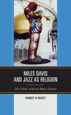 Miles Davis, and Jazz as Religion: The Politics of Social Music Culture - Earnest N. Bracey - cover