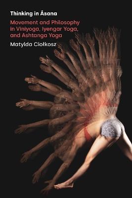 Thinking in Asana: Movement and Philosophy in Viniyoga, Iyengar Yoga, and Ashtanga Yoga - Matylda Ciolkosz - cover