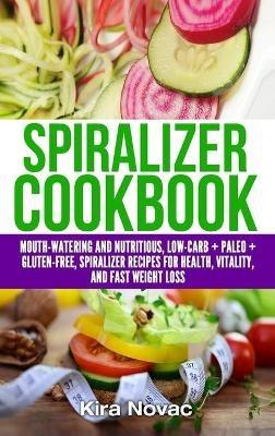 Spiralizer Cookbook: Mouth-Watering and Nutritious Low Carb + Paleo + Gluten-Free Spiralizer Recipes for Health, Vitality, and Weight Loss - Kira Novac - cover