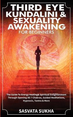 Third Eye, Kundalini & Sexuality Awakening for Beginners: The Guide To Energy Healing & Spiritual Enlightenment Through Opening All 7 Chakras, Guided Meditations, Hypnosis, Tantra & More - Sasvata Sukha - cover