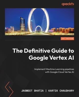 The Definitive Guide to Google Vertex AI: Implement Machine Learning pipelines with Google Cloud Vertex AI - Jasmeet Bhatia,Kartik Chaudhary - cover