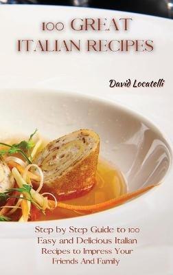 100 Great Italian Recipes: Step by Step Guide to 100 Easy and Delicious Italian Recipes to Impress Your Friends And Family - David Locatelli - cover