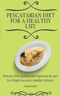 Pescatarian Diet for a Healthy Life: Delicious Fish, Seafood and Vegetarian Recipes for Weight Loss and a Healthy Lifestyle - Jacob Aiello - cover