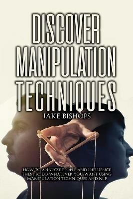 Discover Manipulation Techniques: How to Analyze People and Influence Them to Do Whatever You Want Using Manipulation Techniques and NLP - Jake Bishops - cover